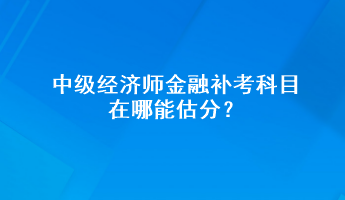 中級經(jīng)濟師金融補考科目在哪能估分？