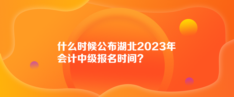 什么時候公布湖北2023年會計中級報名時間？