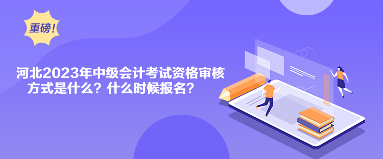 河北2023年中級會計考試資格審核方式是什么？什么時候報名？