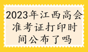 2023年江西高會準(zhǔn)考證打印時間公布了嗎