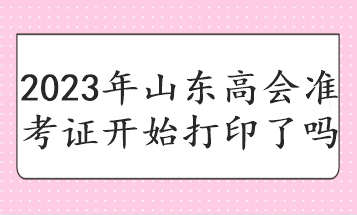 2023年山東高會準(zhǔn)考證開始打印了嗎