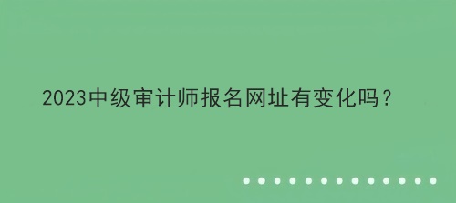 2023中級審計師報名網(wǎng)址有變化嗎？