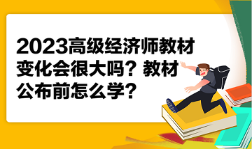 2023高級經(jīng)濟(jì)師教材變化會(huì)很大嗎？教材公布前怎么學(xué)？