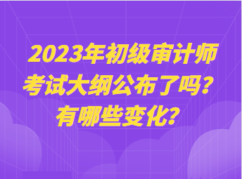 2023年初級(jí)審計(jì)師考試大綱公布了嗎？有哪些變化？