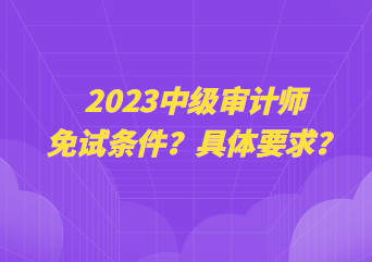 2023中級審計師免試條件？具體要求？