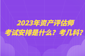 2023年資產(chǎn)評(píng)估師考試安排是什么？考幾科？