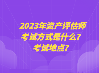 2023年資產(chǎn)評估師考試方式是什么？考試地點？