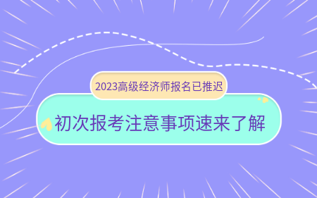 2023高級(jí)經(jīng)濟(jì)師報(bào)名已推遲！初次報(bào)考注意事項(xiàng)速來(lái)了解！