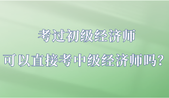 考過(guò)初級(jí)經(jīng)濟(jì)師 可以直接考中級(jí)經(jīng)濟(jì)師嗎？