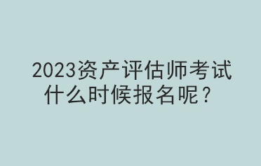 2023資產(chǎn)評(píng)估師考試什么時(shí)候報(bào)名呢？