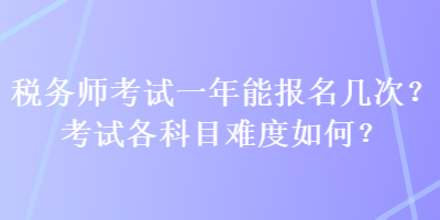 稅務(wù)師考試一年能報(bào)名幾次？考試各科目難度如何？