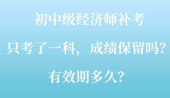 初中級(jí)經(jīng)濟(jì)師補(bǔ)考只考了一科，成績(jī)保留嗎？有效期多久？