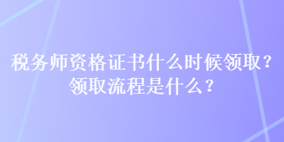 稅務(wù)師資格證書什么時候領(lǐng)?。款I(lǐng)取流程是什么？