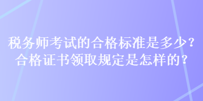 稅務(wù)師考試的合格標(biāo)準(zhǔn)是多少？合格證書(shū)領(lǐng)取規(guī)定是怎樣的？