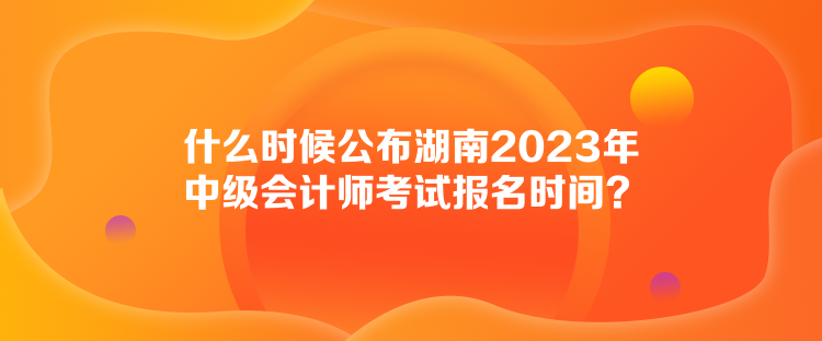 什么時候公布湖南2023年中級會計(jì)師考試報名時間？