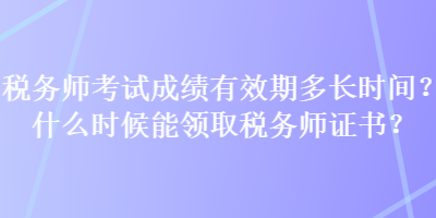 稅務師考試成績有效期多長時間？什么時候能領(lǐng)取稅務師證書？