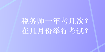 稅務(wù)師一年考幾次？在幾月份舉行考試？