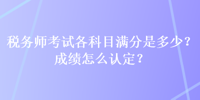 稅務(wù)師考試各科目滿分是多少？成績怎么認定？