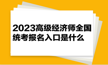 2023高級經(jīng)濟(jì)師全國統(tǒng)考報名入口是什么