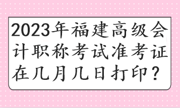 2023年福建高級(jí)會(huì)計(jì)職稱考試準(zhǔn)考證在幾月幾日打??？