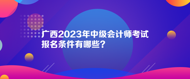 廣西2023年中級(jí)會(huì)計(jì)師考試報(bào)名條件有哪些？