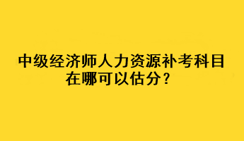 中級經(jīng)濟師人力資源補考科目在哪可以估分？