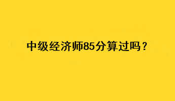 中級(jí)經(jīng)濟(jì)師85分算過嗎？