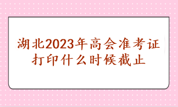 湖北2023年高會(huì)準(zhǔn)考證打印什么時(shí)候截止