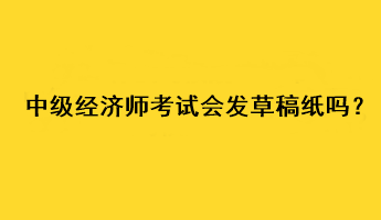 中級(jí)經(jīng)濟(jì)師考試會(huì)發(fā)草稿紙嗎？