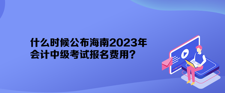 什么時(shí)候公布海南2023年會(huì)計(jì)中級(jí)考試報(bào)名費(fèi)用？