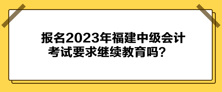 報(bào)名2023年福建中級(jí)會(huì)計(jì)考試要求繼續(xù)教育嗎？