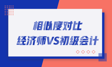 轉(zhuǎn)戰(zhàn)考生看過來！初中級經(jīng)濟(jì)師與初級會(huì)計(jì)職稱相似度對比！