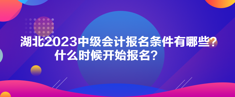 湖北2023中級(jí)會(huì)計(jì)報(bào)名條件有哪些？什么時(shí)候開(kāi)始報(bào)名？