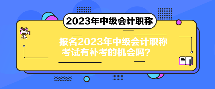 報名2023年中級會計職稱考試有補考的機會嗎？