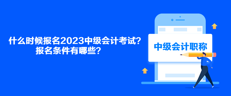 什么時候報名2023中級會計考試？報名條件有哪些？