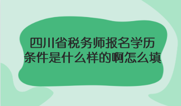 四川省稅務(wù)師報名學(xué)歷條件是什么樣的啊怎么填