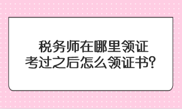 稅務(wù)師在哪里領(lǐng)證？考過之后怎么領(lǐng)證書？