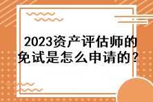 2023資產(chǎn)評估師的免試是怎么申請的？