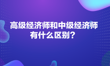 高級經(jīng)濟(jì)師和中級經(jīng)濟(jì)師有什么區(qū)別？