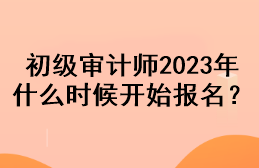 初級審計師2023年什么時候開始報名？