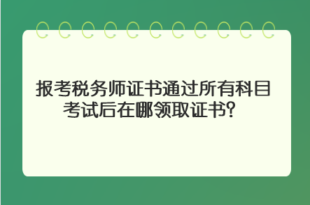 報(bào)考稅務(wù)師證書(shū)通過(guò)所有科目考試后在哪領(lǐng)取證書(shū)？