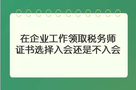 在企業(yè)工作領取稅務師證書選擇入會還是不入會？