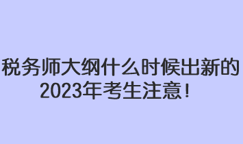 稅務(wù)師大綱什么時(shí)候出新的2023年考生注意！