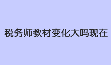 稅務(wù)師教材變化大嗎現(xiàn)在