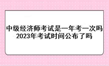 中級(jí)經(jīng)濟(jì)師考試是一年考一次嗎？2023年考試時(shí)間公布了嗎？