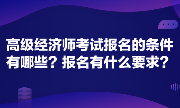 高級(jí)經(jīng)濟(jì)師考試報(bào)名的條件有哪些？報(bào)名有什么要求？