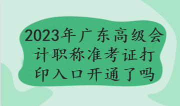 2023年廣東高級(jí)會(huì)計(jì)職稱準(zhǔn)考證打印入口開通了嗎