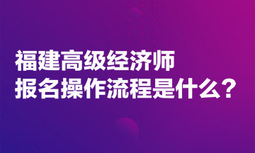 福建高級經(jīng)濟師報名操作流程是什么？