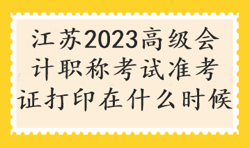 江蘇2023高級(jí)會(huì)計(jì)職稱考試準(zhǔn)考證打印在什么時(shí)候