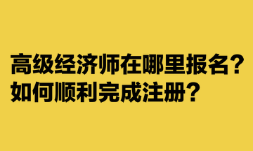 高級經濟師在哪里報名？如何順利完成注冊？